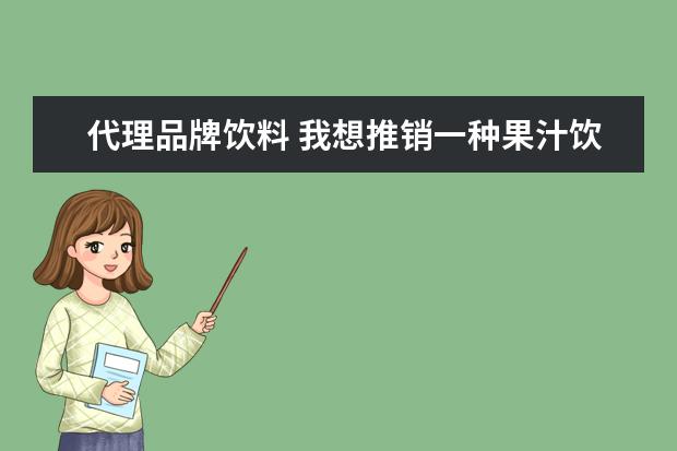 代理品牌饮料 我想推销一种果汁饮料,还想做代理,应该怎么做? - 百...