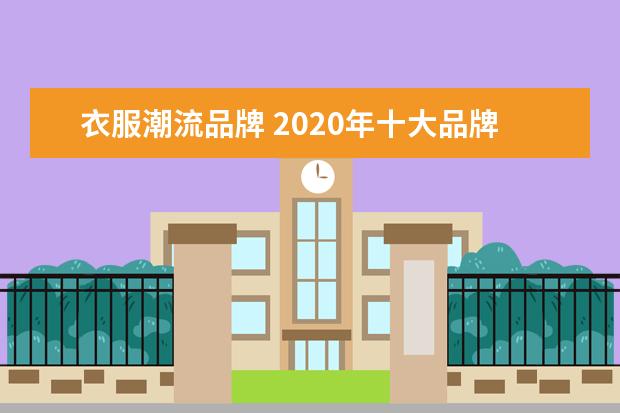 衣服潮流品牌 2020年十大品牌潮流服装?