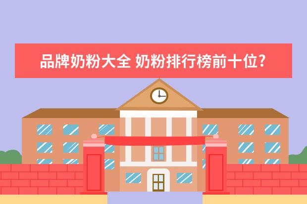 品牌奶粉大全 奶粉排行榜前十位?