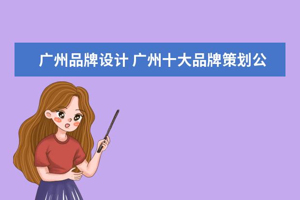 广州品牌设计 广州十大品牌策划公司有哪些?