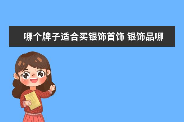 哪个牌子适合买银饰首饰 银饰品哪个牌子好?