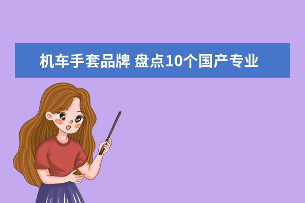 机车手套品牌 盘点10个国产专业且性价比高的骑行装备品牌 - 百度...
