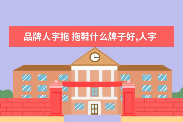 品牌人字拖 拖鞋什么牌子好,人字拖品牌排行榜