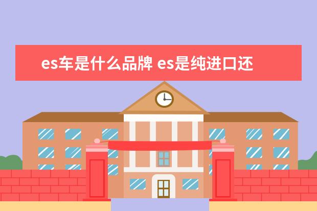 es车是什么品牌 es是纯进口还是合资车呢
