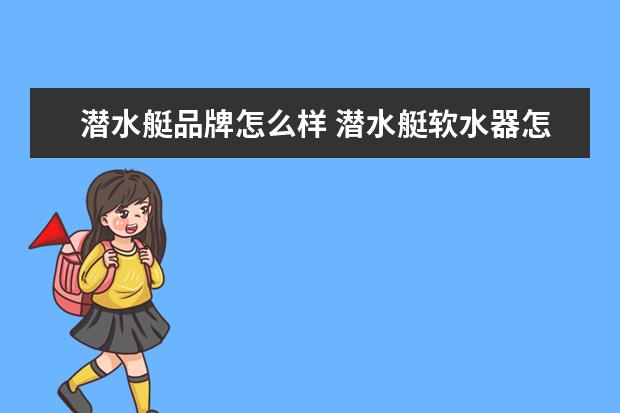 潜水艇品牌怎么样 潜水艇软水器怎么样?