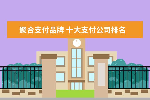 聚合支付品牌 十大支付公司排名