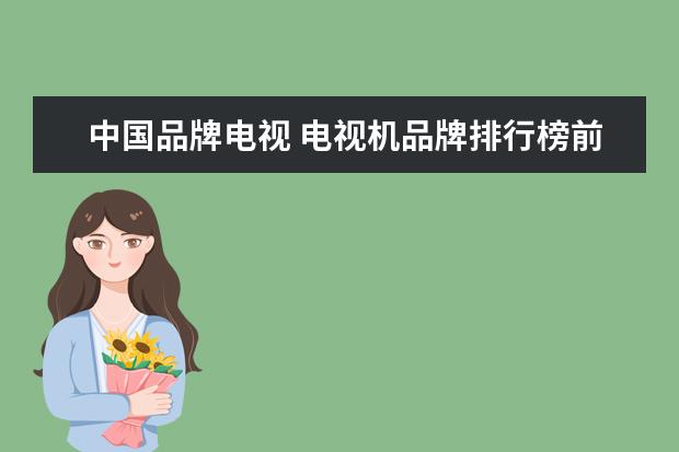 中国品牌电视 电视机品牌排行榜前十名国产
