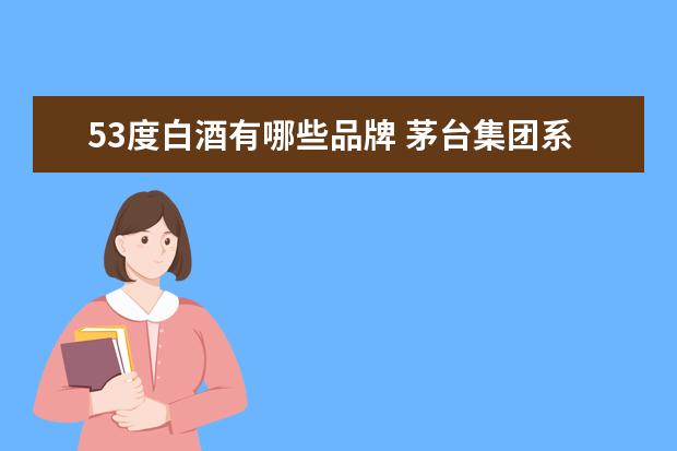 53度白酒有哪些品牌 茅台集团系列酒有哪些品牌