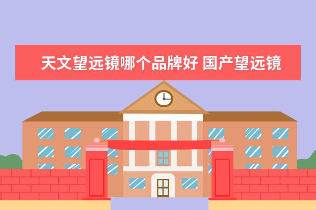 天文望远镜哪个品牌好 国产望远镜十大排名