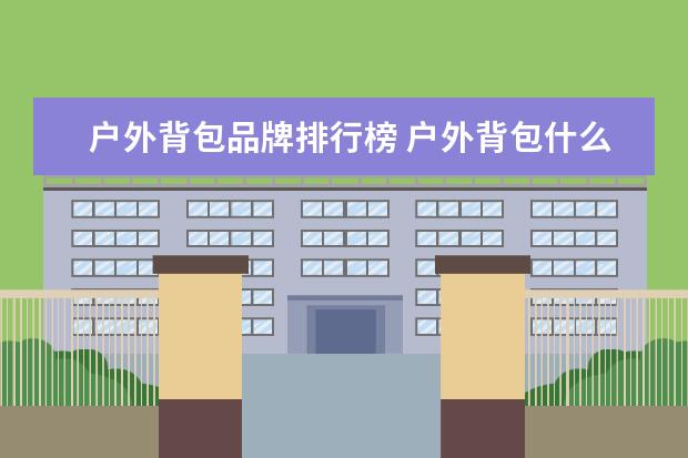 户外背包品牌排行榜 户外背包什么牌子好,户外背包十大品牌排行榜 - 百度...