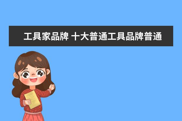 工具家品牌 十大普通工具品牌普通工具品牌排名