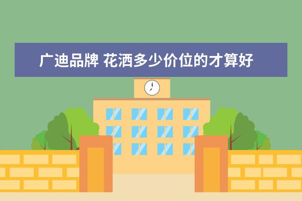 广迪品牌 花洒多少价位的才算好