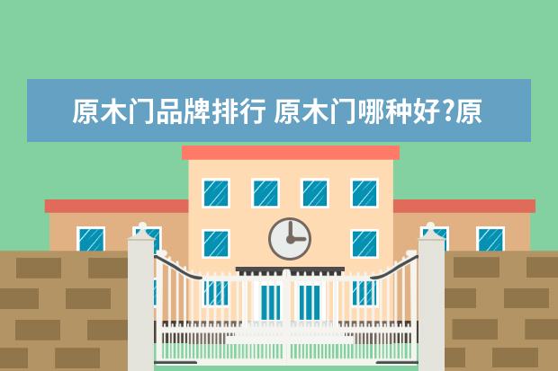 原木门品牌排行 原木门哪种好?原木门品牌排名