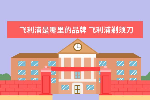 飞利浦是哪里的品牌 飞利浦剃须刀是哪国的品牌