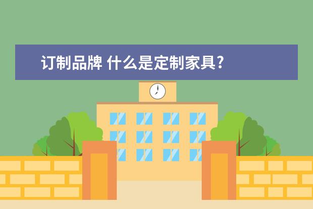 订制品牌 什么是定制家具?
