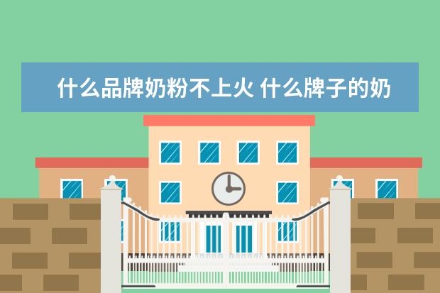 什么品牌奶粉不上火 什么牌子的奶粉不上火易消化呢?