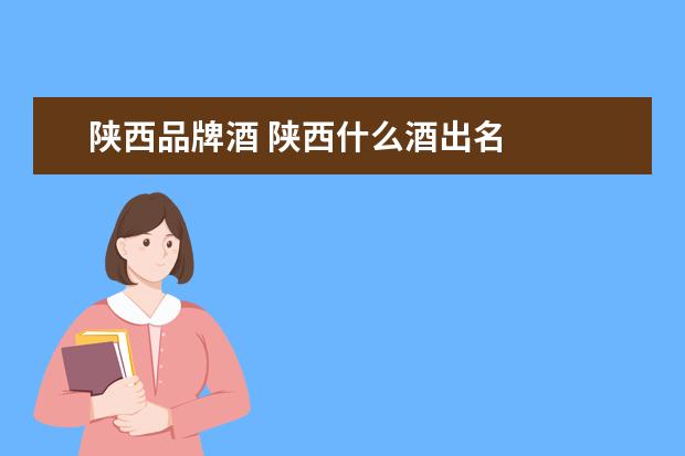 陕西品牌酒 陕西什么酒出名