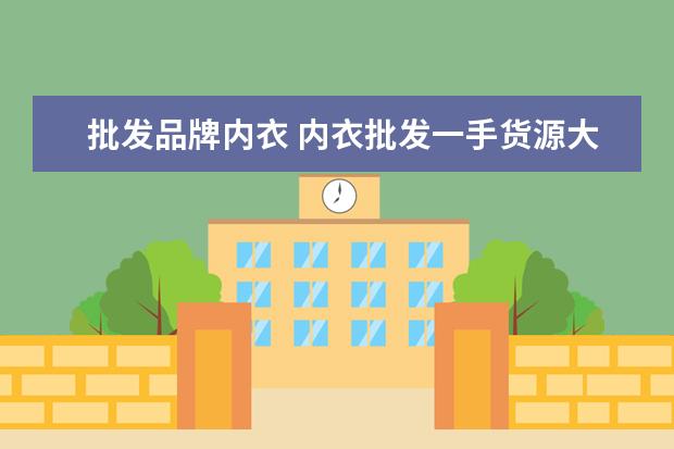 批发品牌内衣 内衣批发一手货源大市场在哪里?