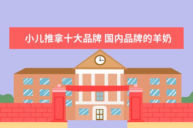 小儿推拿十大品牌 国内品牌的羊奶粉哪一个好,营养价值比较高? - 百度...