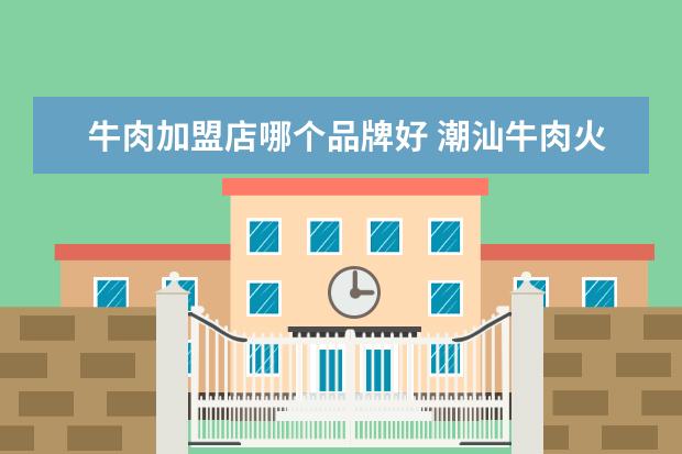 牛肉加盟店哪个品牌好 潮汕牛肉火锅加盟店10大品牌?