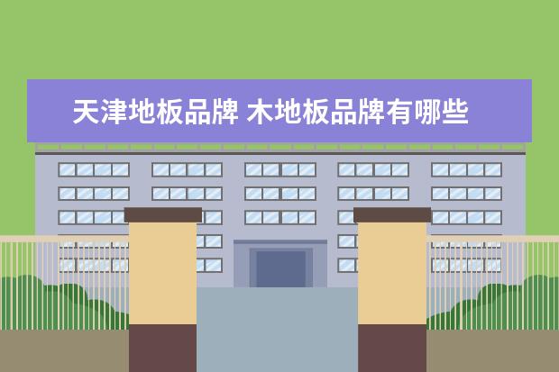 天津地板品牌 木地板品牌有哪些