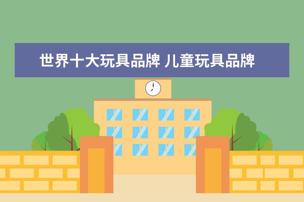 世界十大玩具品牌 儿童玩具品牌