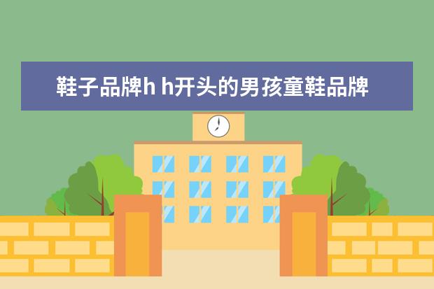 鞋子品牌h h开头的男孩童鞋品牌