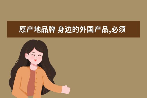 原产地品牌 身边的外国产品,必须写出品牌和产地.(衣.食.住.行四...