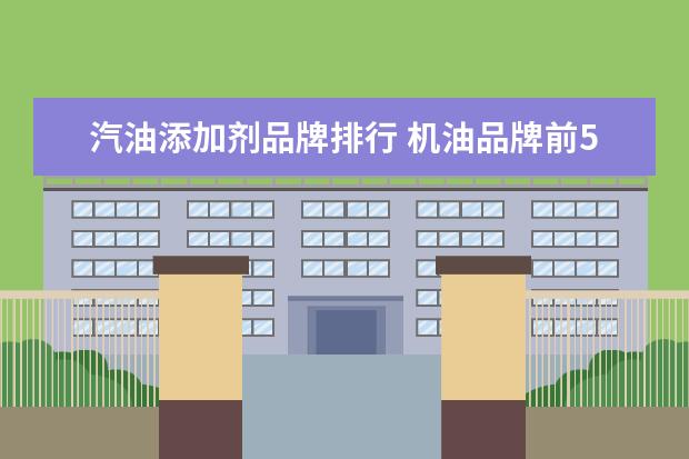 汽油添加剂品牌排行 机油品牌前50名排行榜