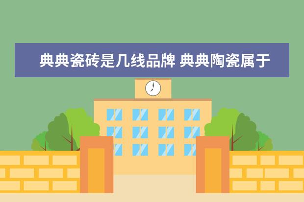 典典瓷砖是几线品牌 典典陶瓷属于几点品牌?选择典典陶瓷注意什么? - 百...