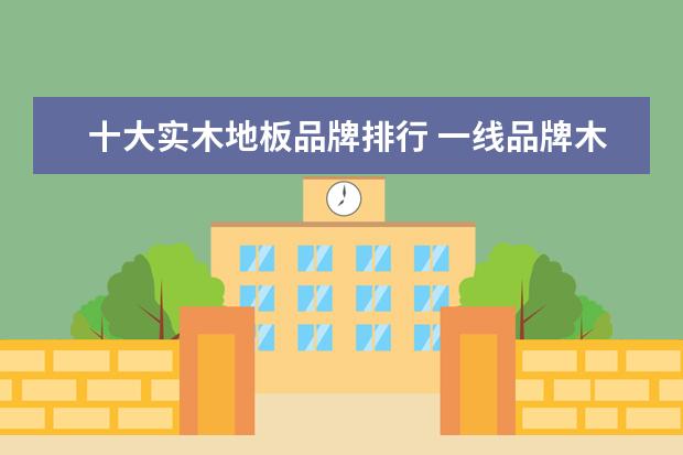 十大实木地板品牌排行 一线品牌木地板排行榜前十名是哪些?