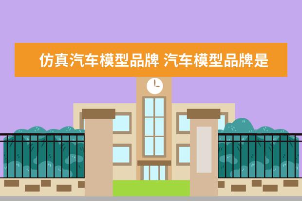 仿真汽车模型品牌 汽车模型品牌是什么?