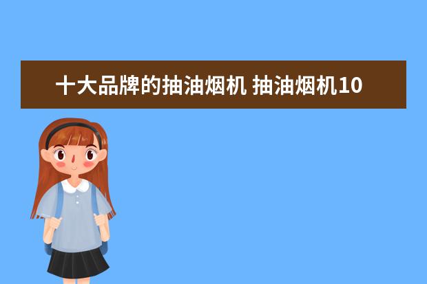 十大品牌的抽油烟机 抽油烟机10大品牌都有哪些?