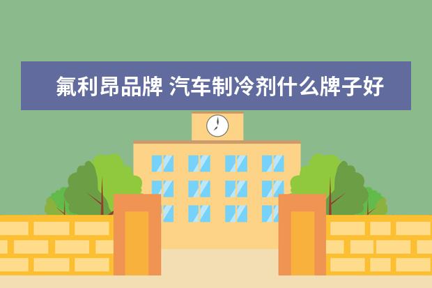 氟利昂品牌 汽车制冷剂什么牌子好