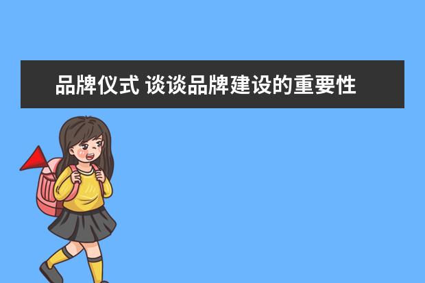 品牌仪式 谈谈品牌建设的重要性 企业品牌建设的重要性与意义 ...