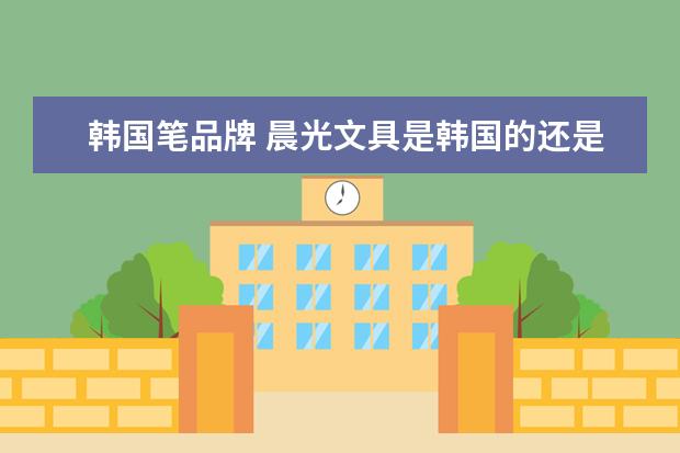 韩国笔品牌 晨光文具是韩国的还是中国的