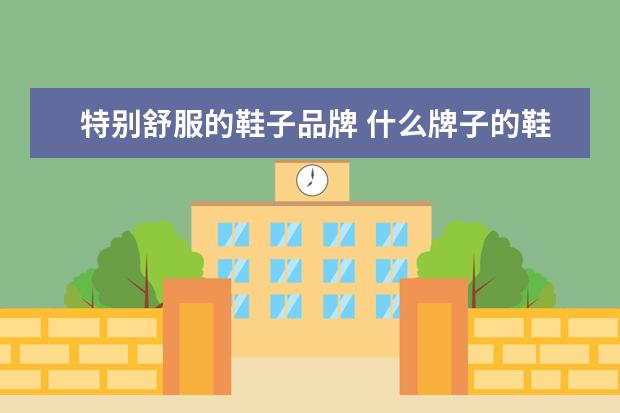 特别舒服的鞋子品牌 什么牌子的鞋穿着舒服