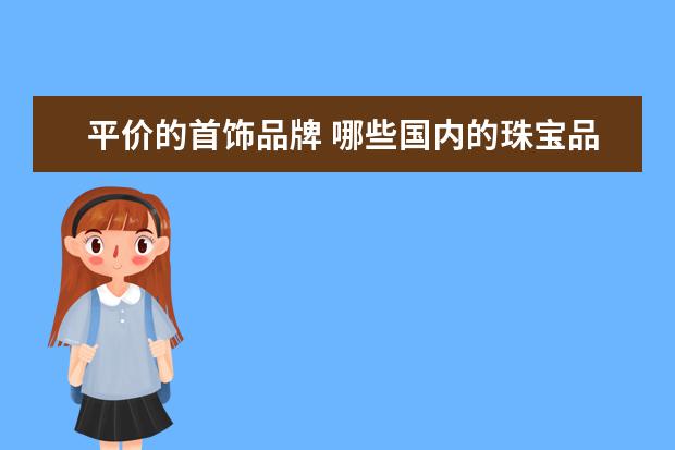 平价的首饰品牌 哪些国内的珠宝品牌比较好?