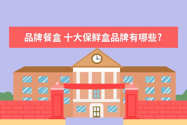 品牌餐盒 十大保鲜盒品牌有哪些?