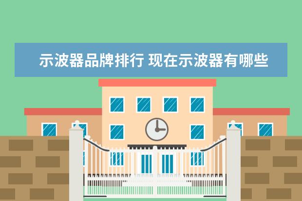 示波器品牌排行 现在示波器有哪些品牌,各品牌有哪些特性,市场占有率...