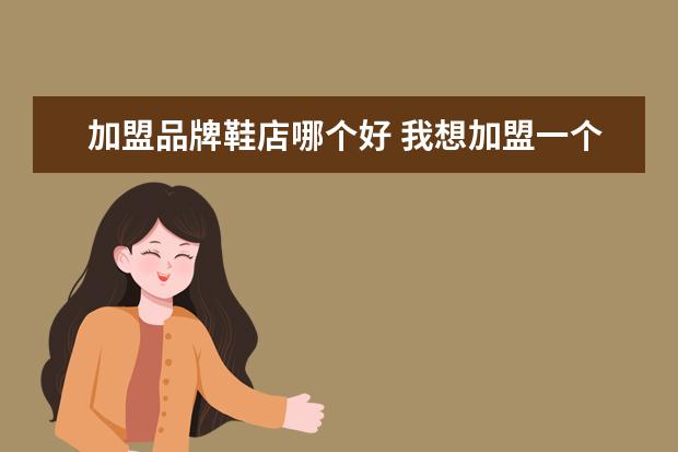 加盟品牌鞋店哪个好 我想加盟一个品牌女鞋.想开鞋店.大家说那一个好? - ...