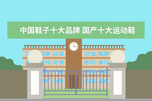 中国鞋子十大品牌 国产十大运动鞋品牌有什么?