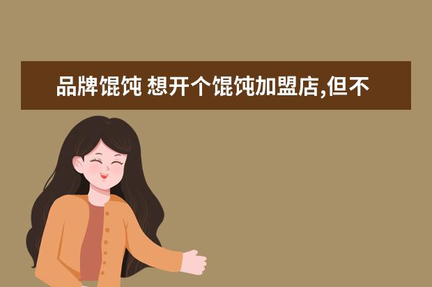 品牌馄饨 想开个馄饨加盟店,但不知道加盟哪家好?最好的十大馄...