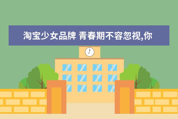 淘宝少女品牌 青春期不容忽视,你知道哪些适合学生党的淘宝平价内...