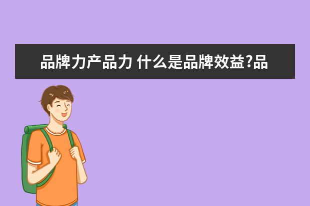 品牌力产品力 什么是品牌效益?品牌效应?有何区别啊
