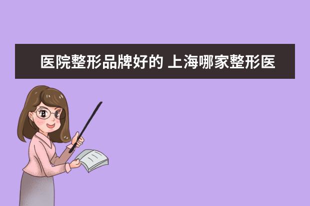 医院整形品牌好的 上海哪家整形医院比较好?