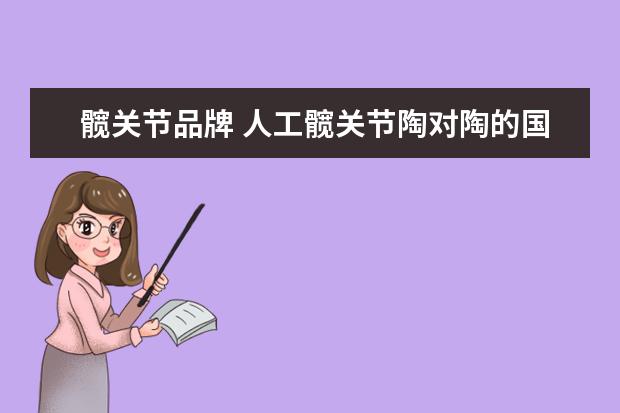髋关节品牌 人工髋关节陶对陶的国产都有哪些牌子的
