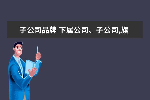 子公司品牌 下属公司、子公司,旗下公司三者的区别是什么? - 百...