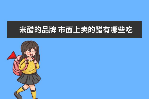 米醋的品牌 市面上卖的醋有哪些吃起来比较正宗?