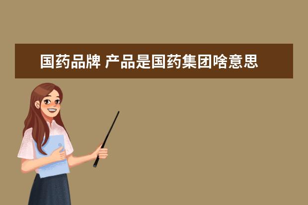 国药品牌 产品是国药集团啥意思